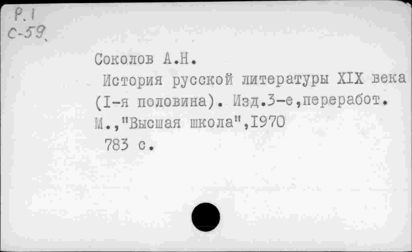 ﻿Соколов А.Н.
История русской литературы XIX века (1-я половина). Изд.3-е,переработ. М.,"Высшая школа",1970 783 с.